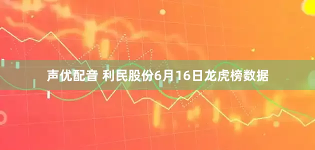 声优配音 利民股份6月16日龙虎榜数据