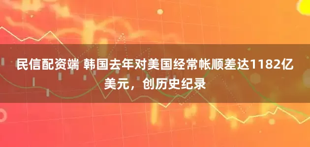 民信配资端 韩国去年对美国经常帐顺差达1182亿美元，创历史纪录