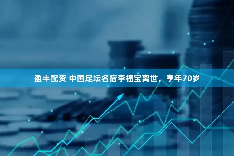 盈丰配资 中国足坛名宿李福宝离世，享年70岁