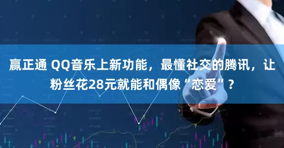 赢正通 QQ音乐上新功能，最懂社交的腾讯，让粉丝花28元就能和偶像“恋爱”？