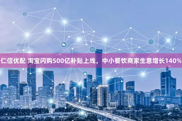 仁信优配 淘宝闪购500亿补贴上线，中小餐饮商家生意增长140%