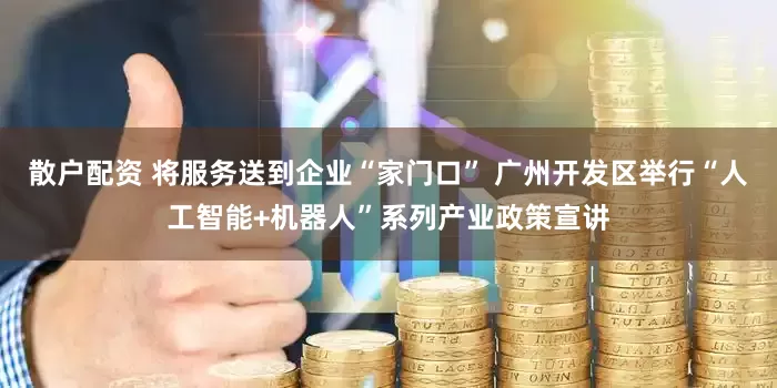 散户配资 将服务送到企业“家门口” 广州开发区举行“人工智能+机器人”系列产业政策宣讲