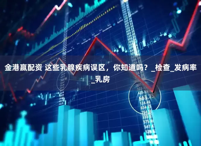 金港赢配资 这些乳腺疾病误区，你知道吗？_检查_发病率_乳房