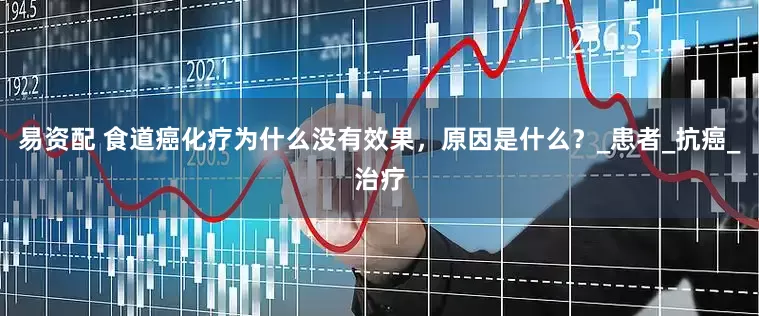 易资配 食道癌化疗为什么没有效果，原因是什么？_患者_抗癌_治疗
