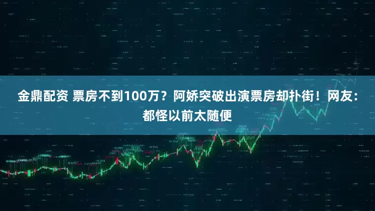 金鼎配资 票房不到100万？阿娇突破出演票房却扑街！网友：都怪以前太随便