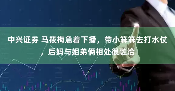 中兴证券 马筱梅急着下播，带小箖箖去打水仗，后妈与姐弟俩相处很融洽