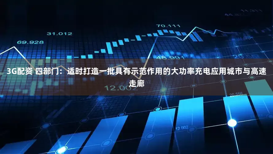 3G配资 四部门：适时打造一批具有示范作用的大功率充电应用城市与高速走廊