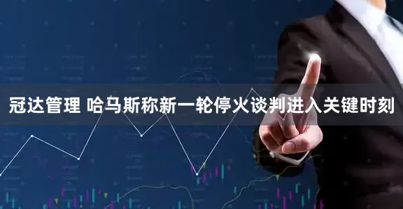 冠达管理 哈马斯称新一轮停火谈判进入关键时刻