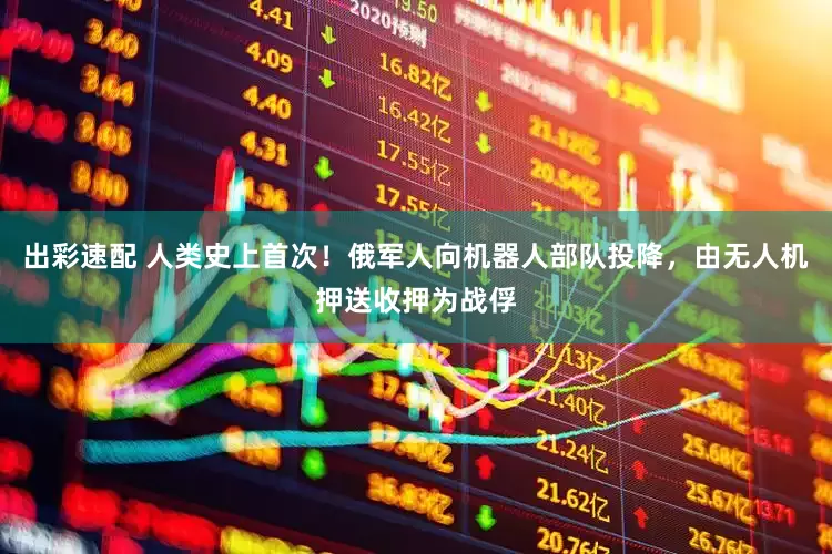 出彩速配 人类史上首次！俄军人向机器人部队投降，由无人机押送收押为战俘