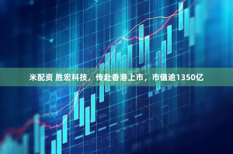 米配资 胜宏科技，传赴香港上市，市值逾1350亿