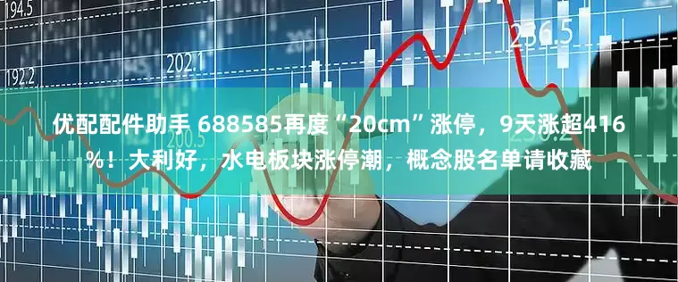 优配配件助手 688585再度“20cm”涨停，9天涨超416%！大利好，水电板块涨停潮，概念股名单请收藏