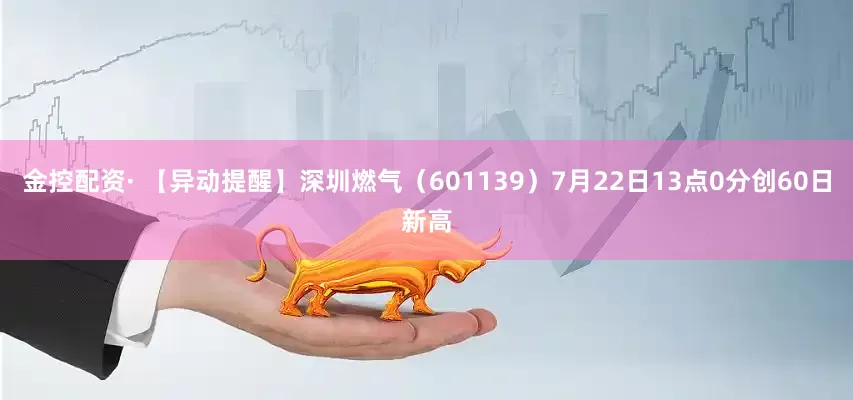 金控配资· 【异动提醒】深圳燃气（601139）7月22日13点0分创60日新高