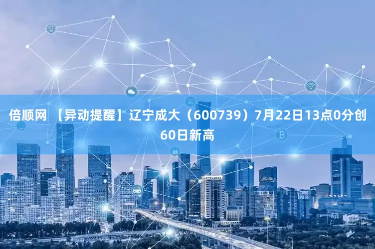 倍顺网 【异动提醒】辽宁成大（600739）7月22日13点0分创60日新高