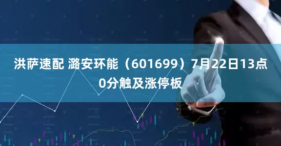 洪萨速配 潞安环能（601699）7月22日13点0分触及涨停板