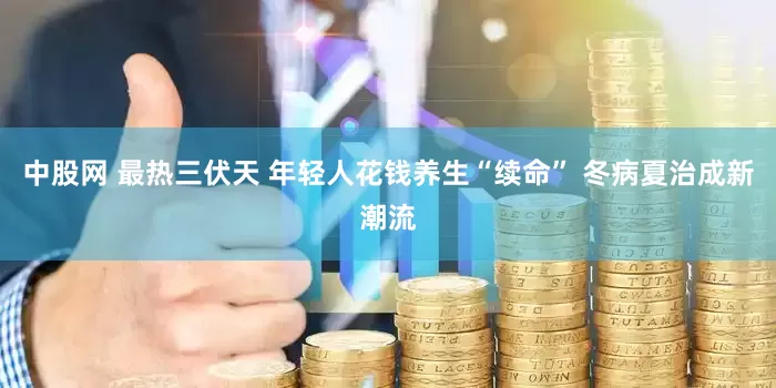 中股网 最热三伏天 年轻人花钱养生“续命” 冬病夏治成新潮流