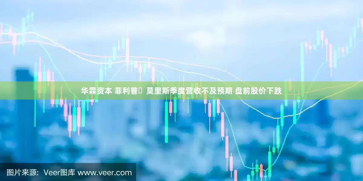 华霖资本 菲利普・莫里斯季度营收不及预期 盘前股价下跌