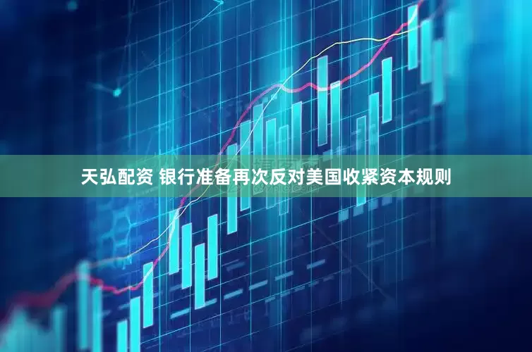 天弘配资 银行准备再次反对美国收紧资本规则