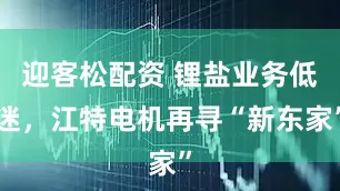 迎客松配资 锂盐业务低迷，江特电机再寻“新东家”
