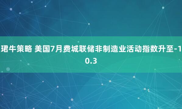 珺牛策略 美国7月费城联储非制造业活动指数升至-10.3