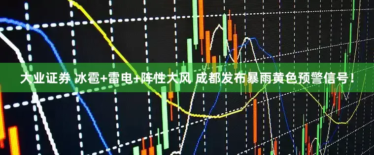 大业证券 冰雹+雷电+阵性大风 成都发布暴雨黄色预警信号！