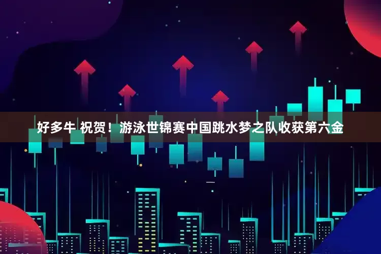 好多牛 祝贺！游泳世锦赛中国跳水梦之队收获第六金