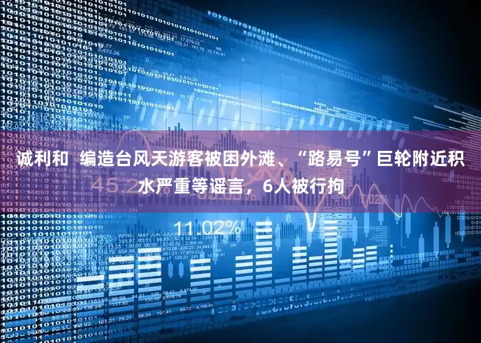 诚利和  编造台风天游客被困外滩、“路易号”巨轮附近积水严重等谣言，6人被行拘