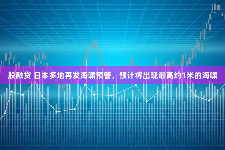 股融贷 日本多地再发海啸预警，预计将出现最高约1米的海啸