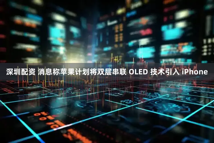 深圳配资 消息称苹果计划将双层串联 OLED 技术引入 iPhone