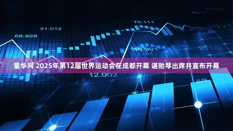 量华网 2025年第12届世界运动会在成都开幕 谌贻琴出席并宣布开幕