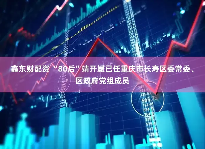 鑫东财配资 “80后”靖开媛已任重庆市长寿区委常委、区政府党组成员