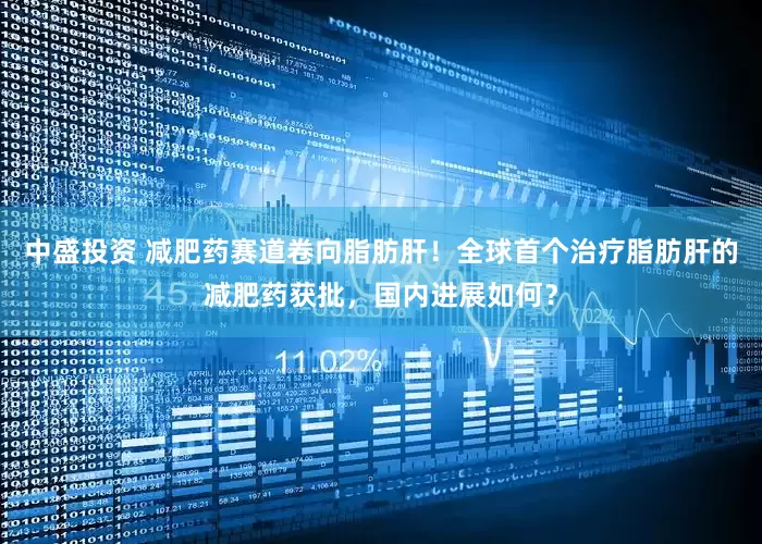 中盛投资 减肥药赛道卷向脂肪肝！全球首个治疗脂肪肝的减肥药获批，国内进展如何？