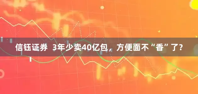 信钰证券  3年少卖40亿包，方便面不“香”了？