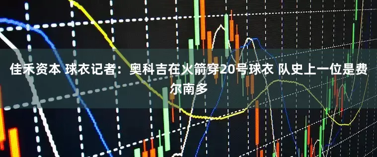 佳禾资本 球衣记者：奥科吉在火箭穿20号球衣 队史上一位是费尔南多