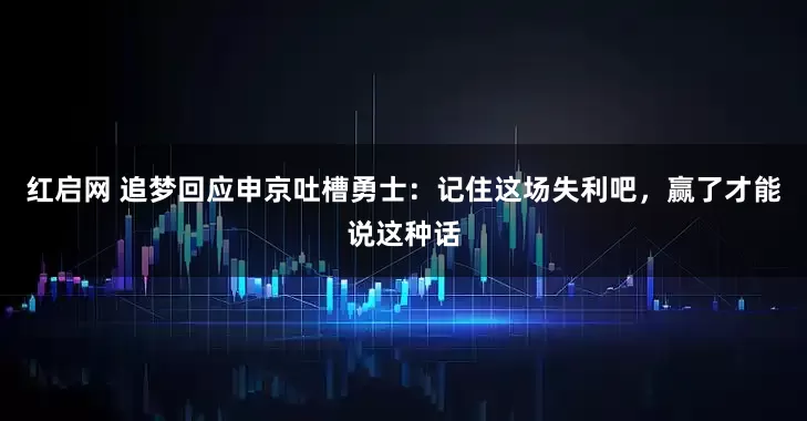 红启网 追梦回应申京吐槽勇士：记住这场失利吧，赢了才能说这种话