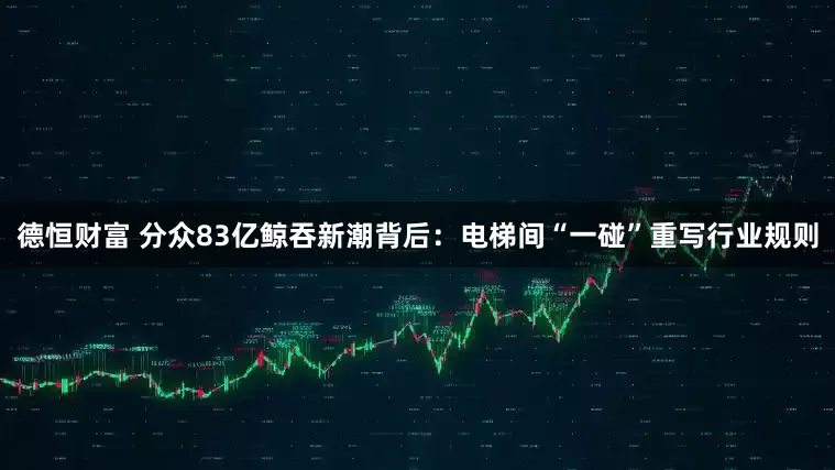 德恒财富 分众83亿鲸吞新潮背后：电梯间“一碰”重写行业规则