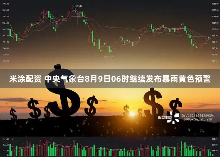 米涂配资 中央气象台8月9日06时继续发布暴雨黄色预警