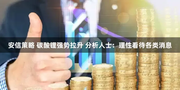安信策略 碳酸锂强势拉升 分析人士：理性看待各类消息