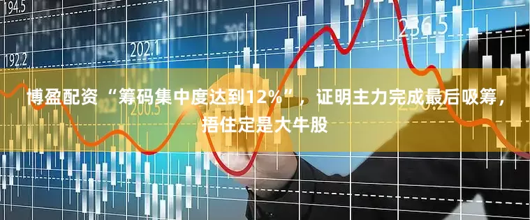 博盈配资 “筹码集中度达到12%”，证明主力完成最后吸筹，捂住定是大牛股