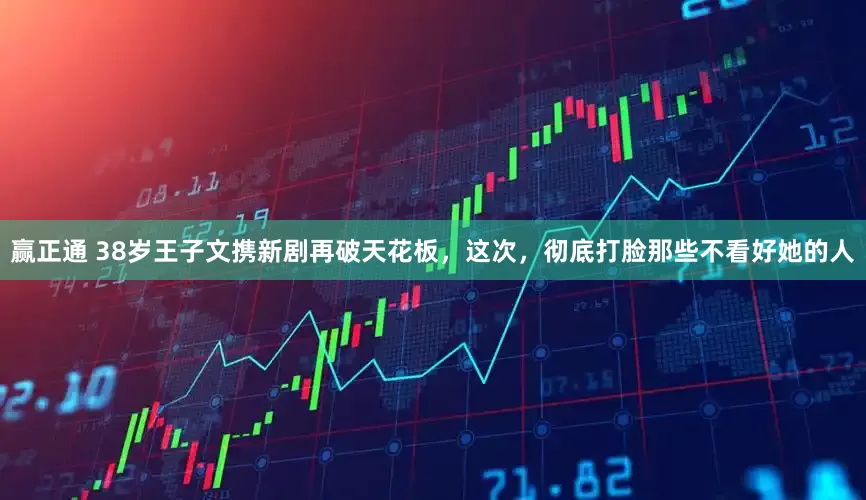 赢正通 38岁王子文携新剧再破天花板，这次，彻底打脸那些不看好她的人