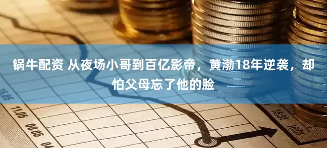 锅牛配资 从夜场小哥到百亿影帝，黄渤18年逆袭，却怕父母忘了他的脸