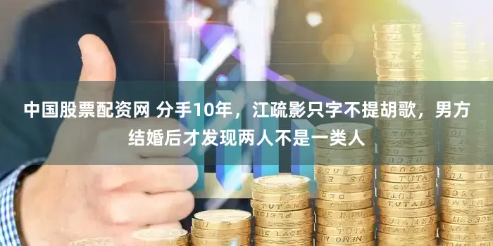 中国股票配资网 分手10年，江疏影只字不提胡歌，男方结婚后才发现两人不是一类人