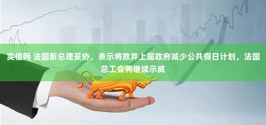 实倍网 法国新总理妥协，表示将放弃上届政府减少公共假日计划，法国总工会将继续示威