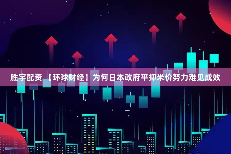 胜宇配资 【环球财经】为何日本政府平抑米价努力难见成效