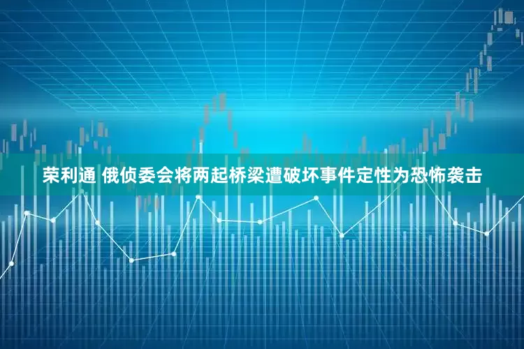 荣利通 俄侦委会将两起桥梁遭破坏事件定性为恐怖袭击