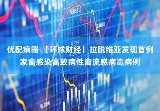 优配痢略 【环球财经】拉脱维亚发现首例家禽感染高致病性禽流感病毒病例