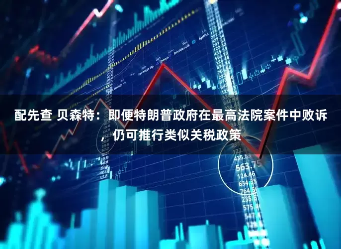 配先查 贝森特:即便特朗普政府在最高法院案件中败诉,仍可推行类似关税政策