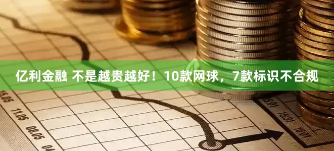 亿利金融 不是越贵越好！10款网球，7款标识不合规
