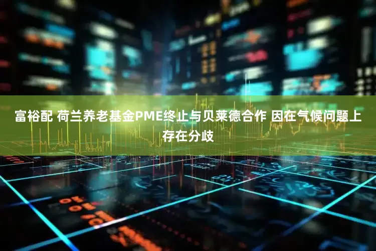 富裕配 荷兰养老基金PME终止与贝莱德合作 因在气候问题上存在分歧