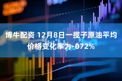 博牛配资 12月8日一揽子原油平均价格变化率为-072%