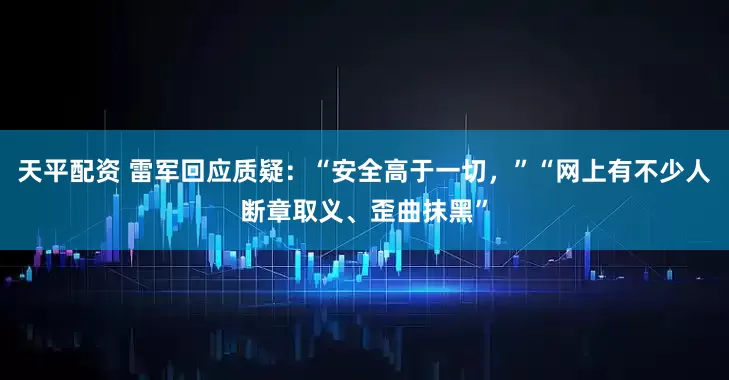 天平配资 雷军回应质疑：“安全高于一切，”“网上有不少人断章取义、歪曲抹黑”